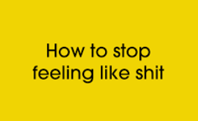 You have never “felt” like shit You “Think” like&nbsp;shit